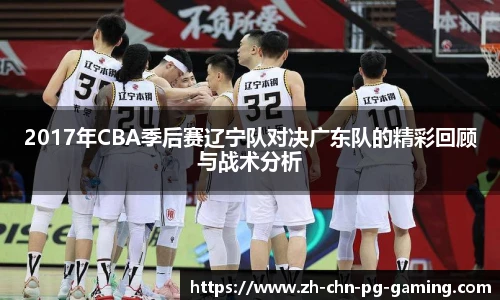 2017年CBA季后赛辽宁队对决广东队的精彩回顾与战术分析