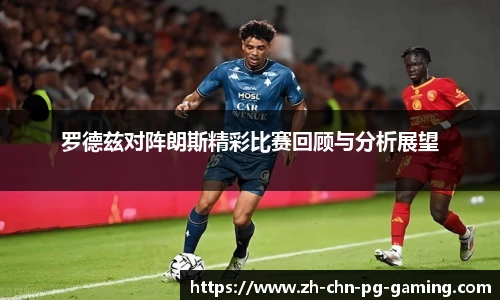 罗德兹对阵朗斯精彩比赛回顾与分析展望