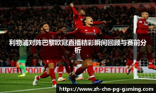 利物浦对阵巴黎欧冠直播精彩瞬间回顾与赛前分析