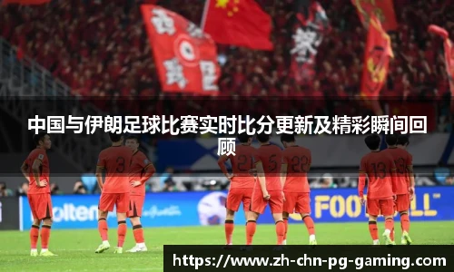 中国与伊朗足球比赛实时比分更新及精彩瞬间回顾