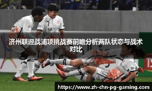 济州联迎战浦项挑战赛前瞻分析两队状态与战术对比