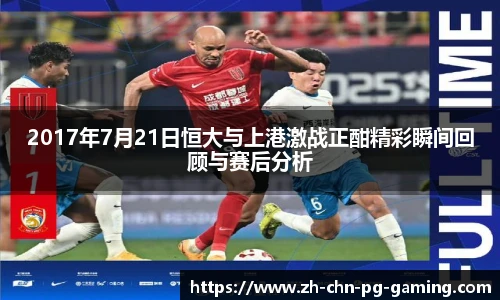2017年7月21日恒大与上港激战正酣精彩瞬间回顾与赛后分析